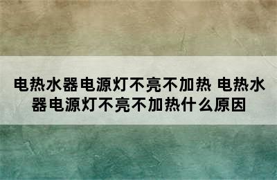 电热水器电源灯不亮不加热 电热水器电源灯不亮不加热什么原因